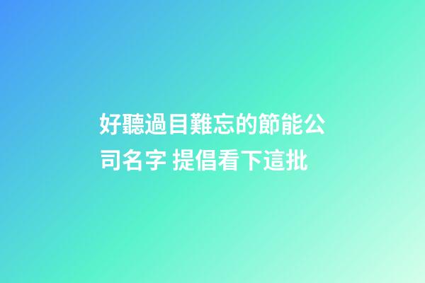 好聽過目難忘的節能公司名字 提倡看下這批-第1張-公司起名-玄機派